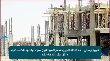 تنويه رسمي.. محافظة الجيزة تحذر المواطنين من شراء وحدات سكنية داخل عقارات مخالفة
